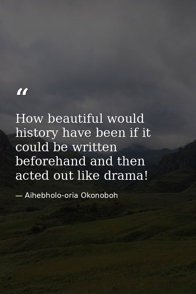 How beautiful would history have been if it could be written beforehand and then acted out like drama! — Aihebholo-oria Okonoboh