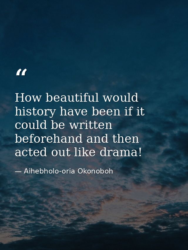How beautiful would history have been if it could be written beforehand and then acted out like drama! — Aihebholo-oria Okonoboh