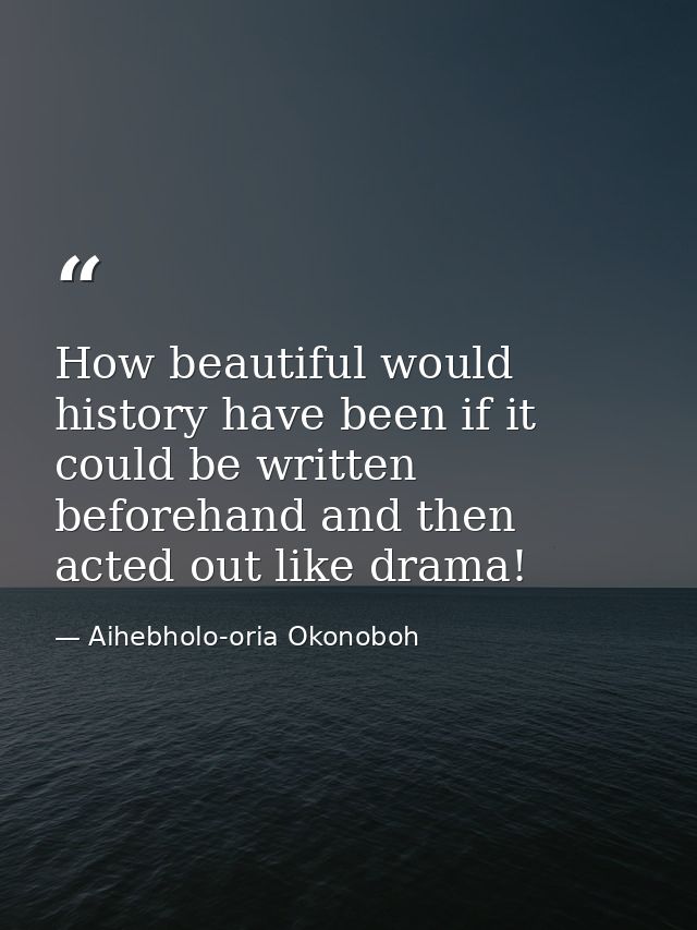 How beautiful would history have been if it could be written beforehand and then acted out like drama! — Aihebholo-oria Okonoboh