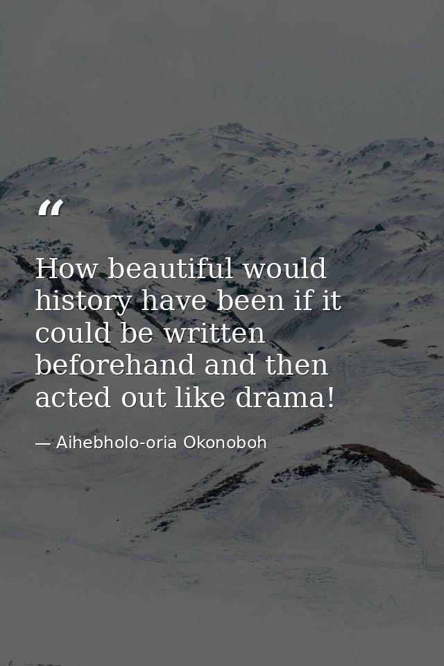 How beautiful would history have been if it could be written beforehand and then acted out like drama! — Aihebholo-oria Okonoboh