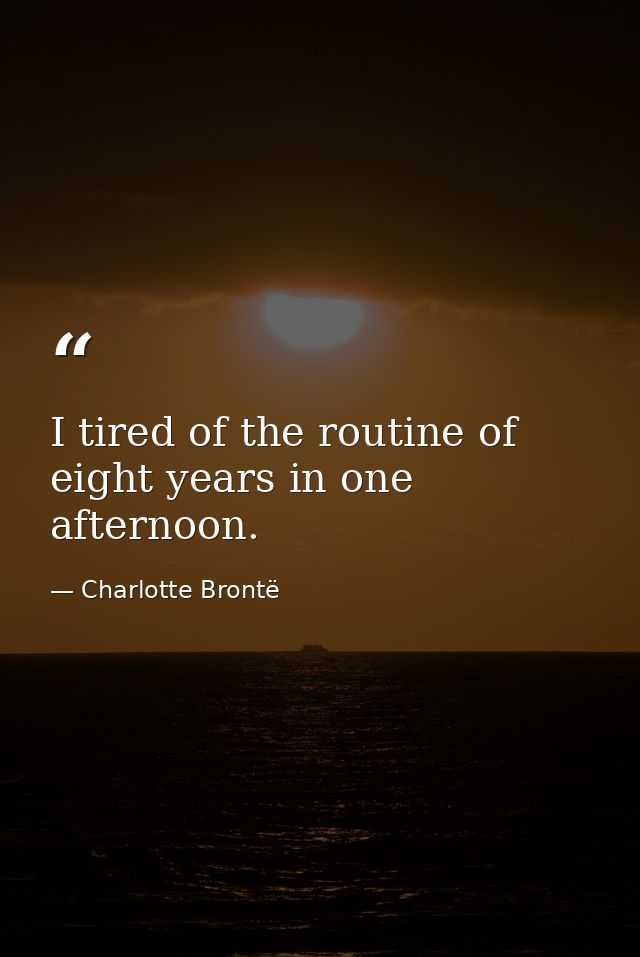 I tired of the routine of eight years in one afternoon. — Charlotte Brontë