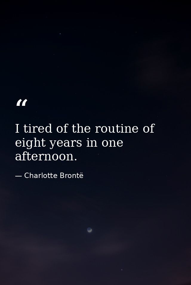I tired of the routine of eight years in one afternoon. — Charlotte Brontë