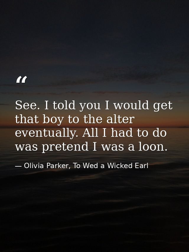 See. I told you I would get that boy to the alter eventually. All I had to do was pretend I was a loon. — Olivia Parker, To Wed a Wicked Earl