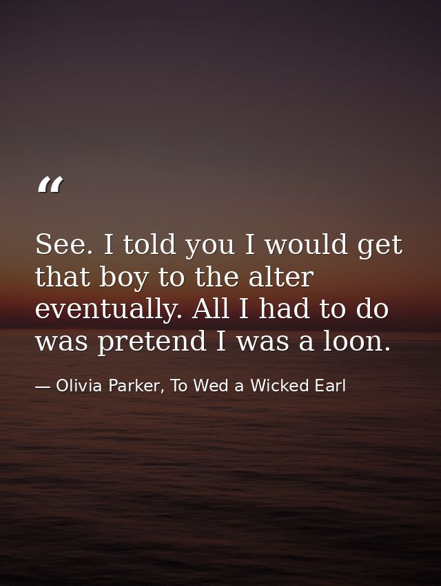 See. I told you I would get that boy to the alter eventually. All I had to do was pretend I was a loon. — Olivia Parker, To Wed a Wicked Earl