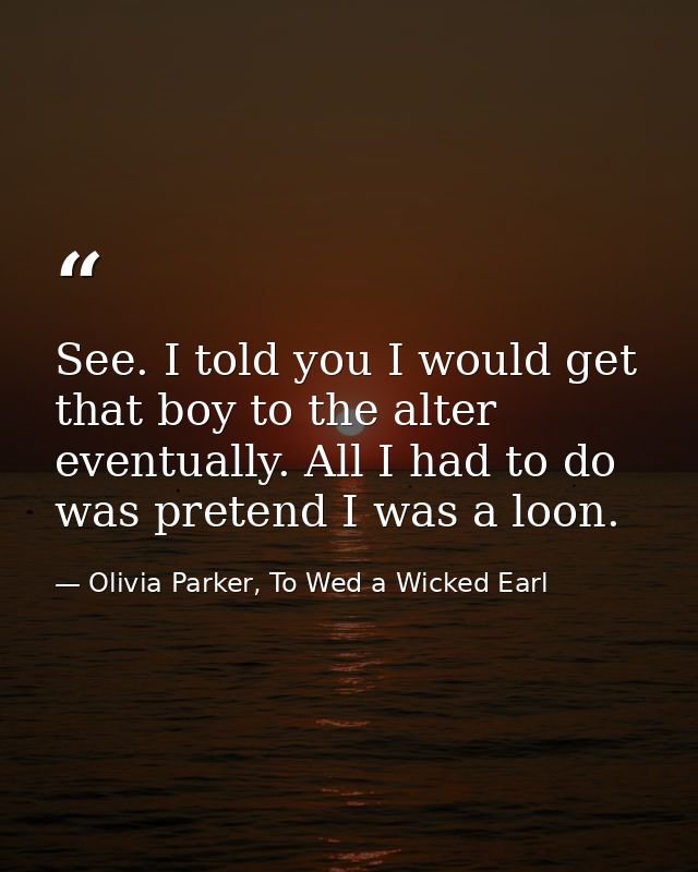 See. I told you I would get that boy to the alter eventually. All I had to do was pretend I was a loon. — Olivia Parker, To Wed a Wicked Earl
