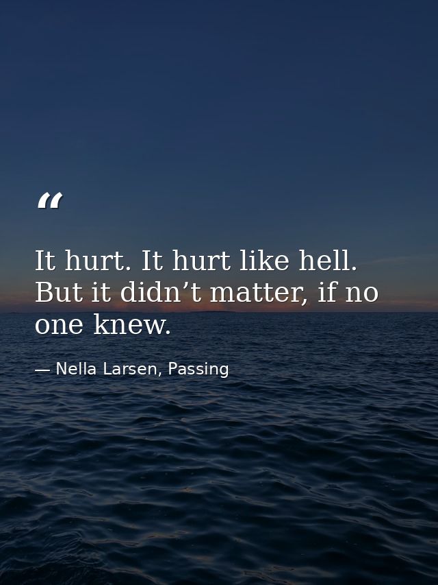 It hurt. It hurt like hell. But it didn’t matter, if no one knew. — Nella Larsen, Passing