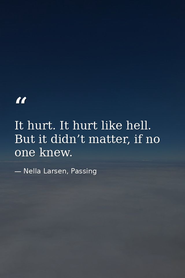It hurt. It hurt like hell. But it didn’t matter, if no one knew. — Nella Larsen, Passing