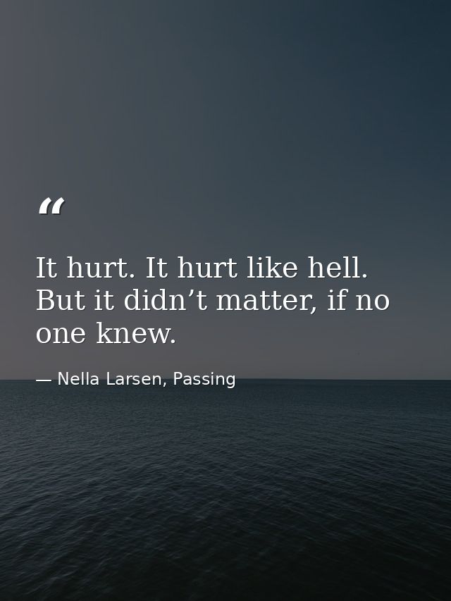 It hurt. It hurt like hell. But it didn’t matter, if no one knew. — Nella Larsen, Passing