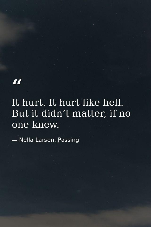 It hurt. It hurt like hell. But it didn’t matter, if no one knew. — Nella Larsen, Passing