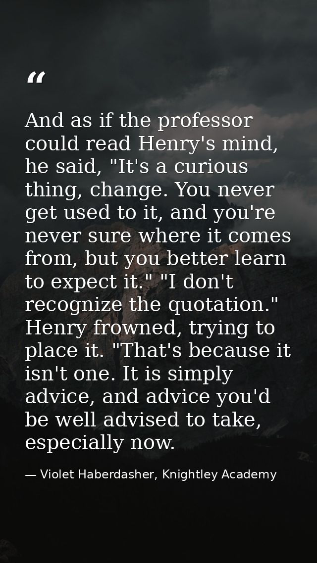 And as if the professor could read Henry's mind, he said, "It's a curious thing, change. You never get used to it, and y — Violet Haberdasher, Knightley Academy