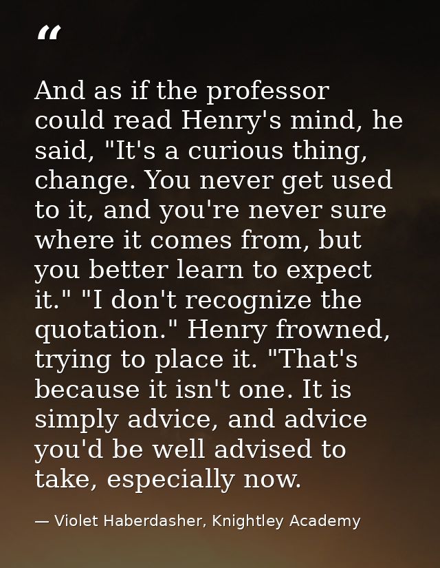 And as if the professor could read Henry's mind, he said, "It's a curious thing, change. You never get used to it, and y — Violet Haberdasher, Knightley Academy