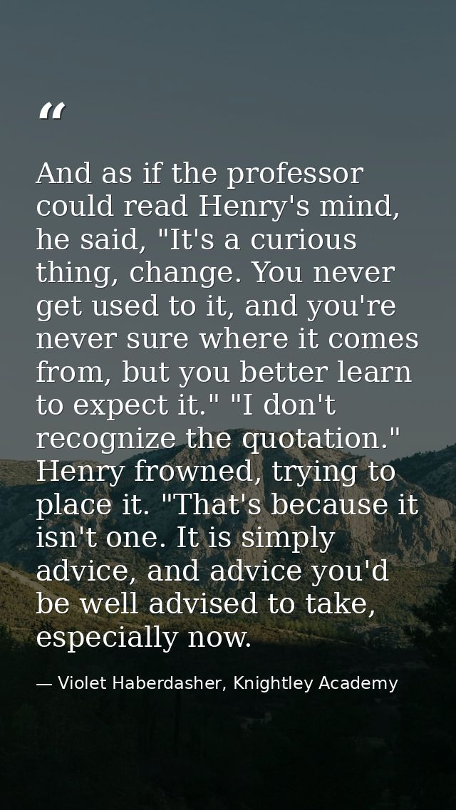 And as if the professor could read Henry's mind, he said, "It's a curious thing, change. You never get used to it, and y — Violet Haberdasher, Knightley Academy
