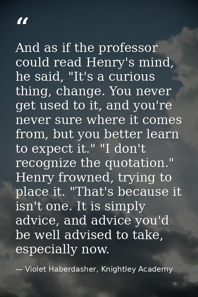 And as if the professor could read Henry's mind, he said, "It's a curious thing, change. You never get used to it, and y — Violet Haberdasher, Knightley Academy