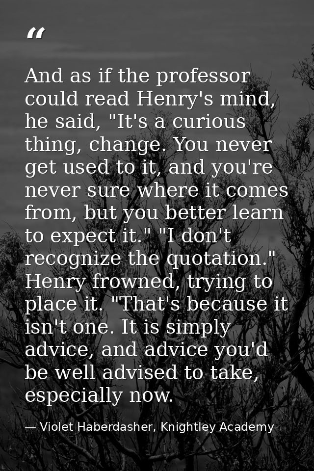 And as if the professor could read Henry's mind, he said, "It's a curious thing, change. You never get used to it, and y — Violet Haberdasher, Knightley Academy
