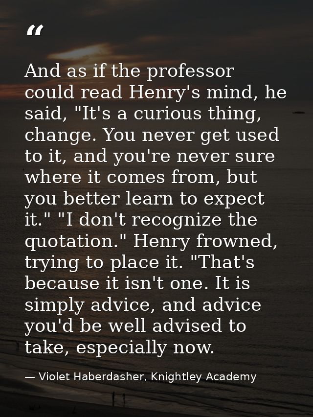 And as if the professor could read Henry's mind, he said, "It's a curious thing, change. You never get used to it, and y — Violet Haberdasher, Knightley Academy