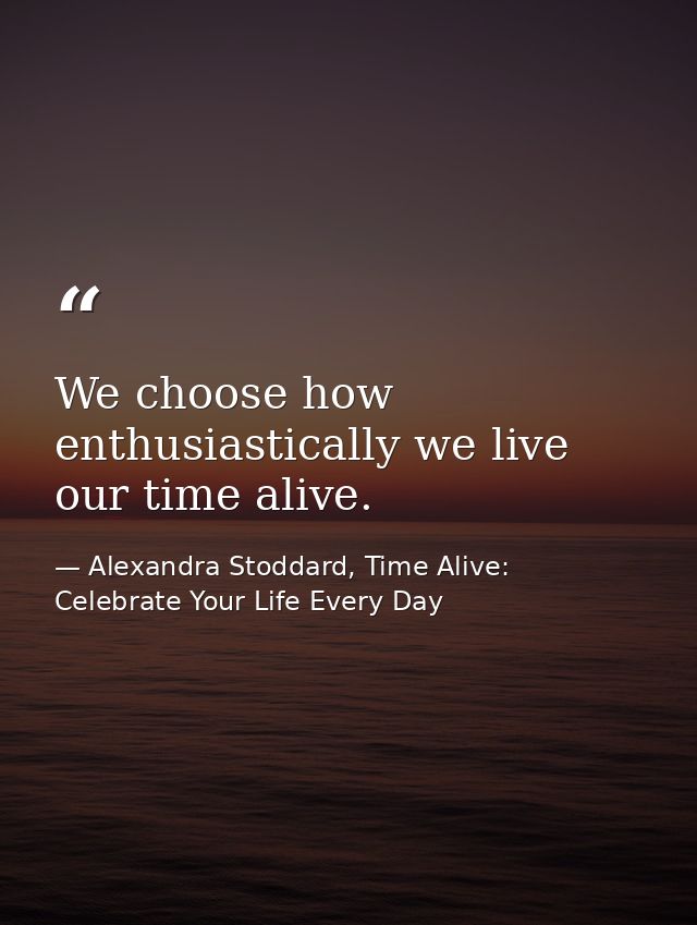 We choose how enthusiastically we live our time alive. — Alexandra Stoddard, Time Alive: Celebrate Your Life Every Day