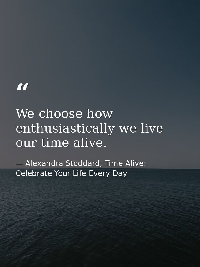 We choose how enthusiastically we live our time alive. — Alexandra Stoddard, Time Alive: Celebrate Your Life Every Day