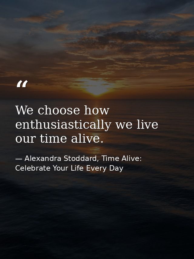 We choose how enthusiastically we live our time alive. — Alexandra Stoddard, Time Alive: Celebrate Your Life Every Day