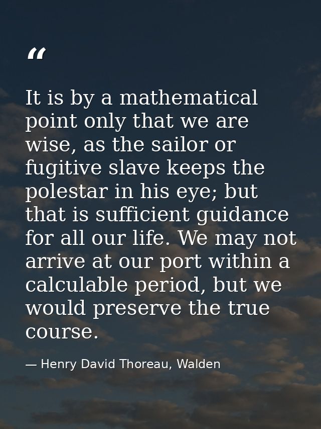 It is by a mathematical point only that we are wise, as the sailor or fugitive slave keeps the polestar in his eye; but  — Henry David Thoreau, Walden