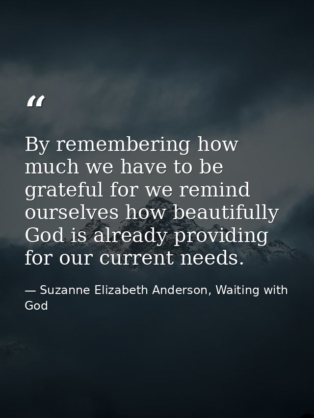 By remembering how much we have to be grateful for we remind ourselves how beautifully God is already providing for our  — Suzanne Elizabeth Anderson, Waiting with God