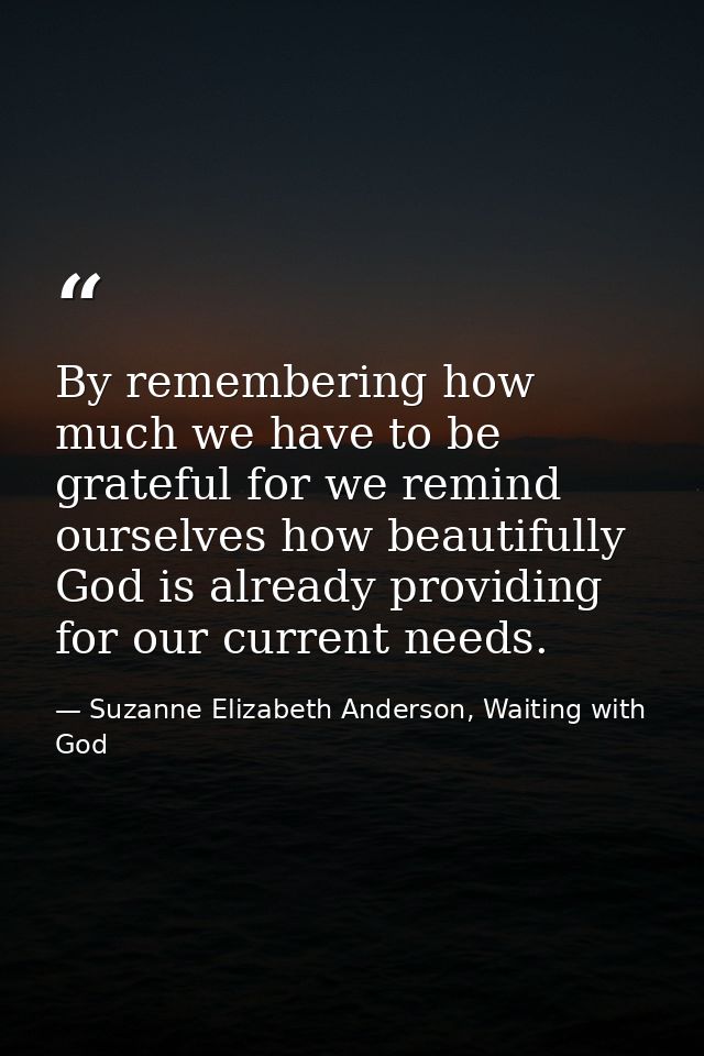 By remembering how much we have to be grateful for we remind ourselves how beautifully God is already providing for our  — Suzanne Elizabeth Anderson, Waiting with God
