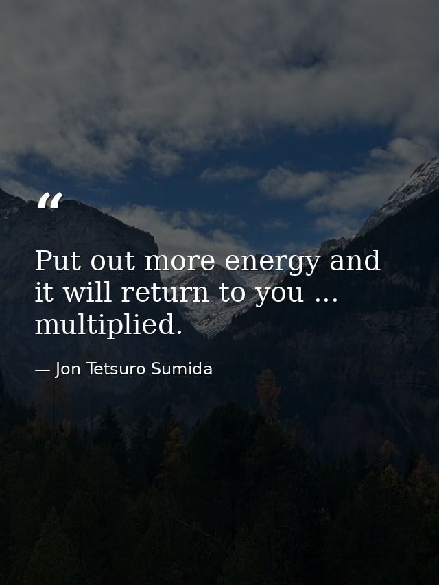 Put out more energy and it will return to you ... multiplied. — Jon Tetsuro Sumida