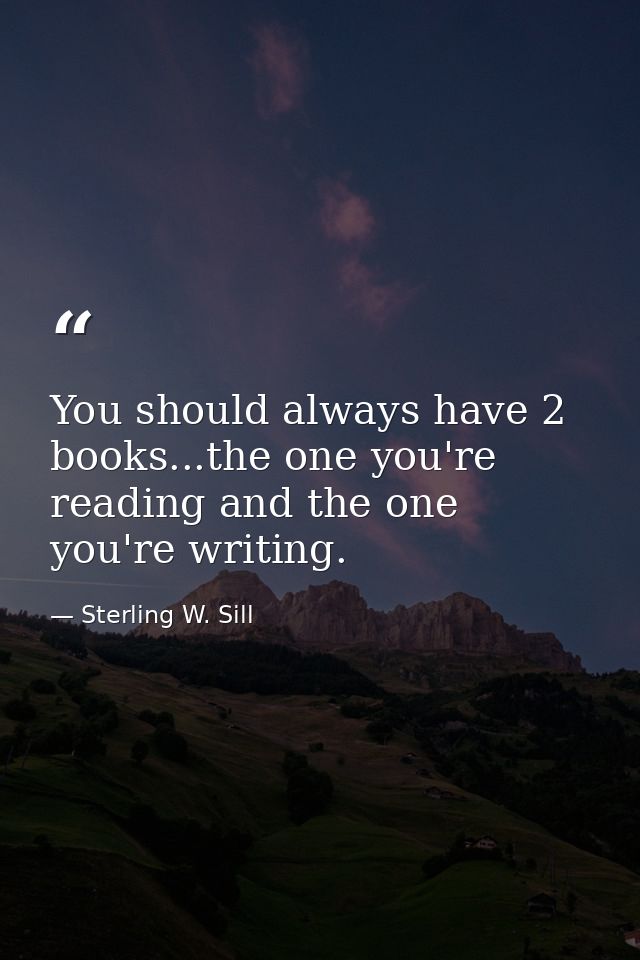 You should always have 2 books...the one you're reading and the one you're writing. — Sterling W. Sill