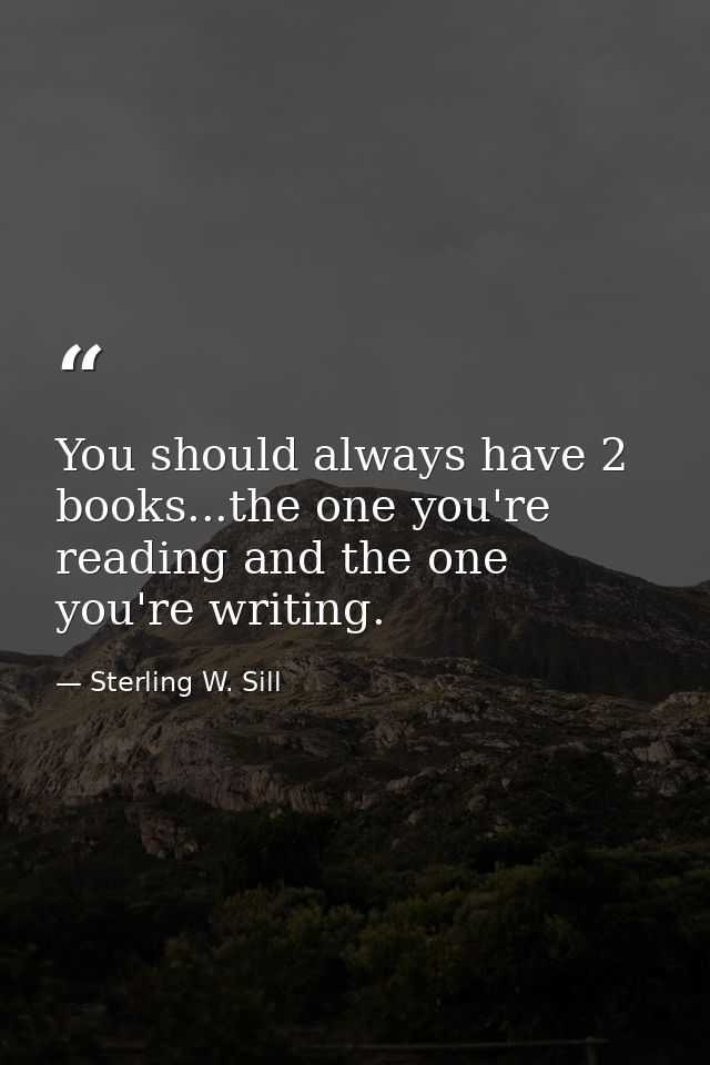 You should always have 2 books...the one you're reading and the one you're writing. — Sterling W. Sill