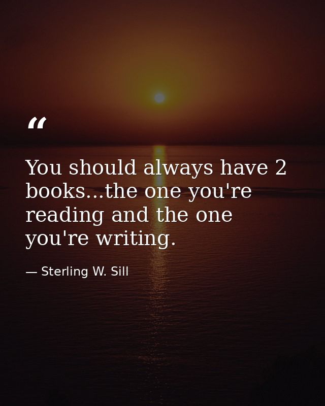 You should always have 2 books...the one you're reading and the one you're writing. — Sterling W. Sill