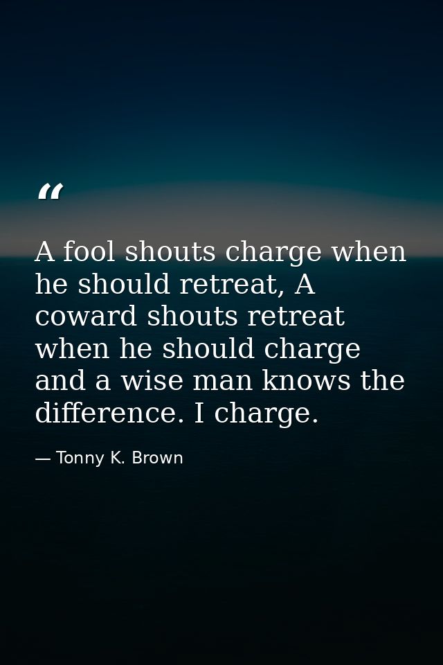A fool shouts charge when he should retreat, A coward shouts retreat when he should charge and a wise man knows the diff — Tonny K. Brown