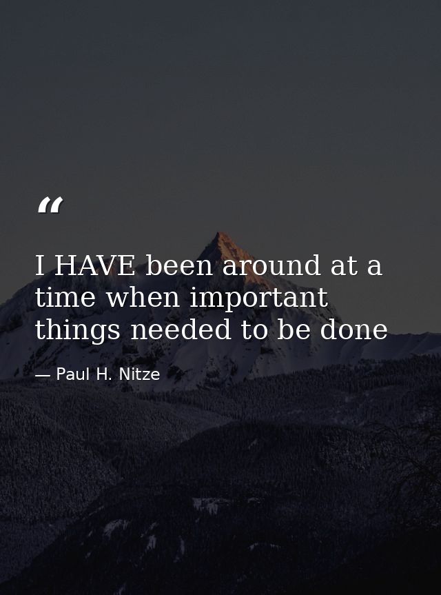 I HAVE been around at a time when important things needed to be done — Paul H. Nitze