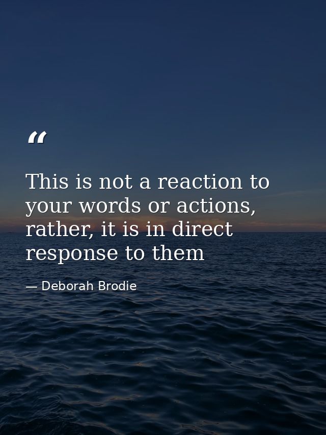 This is not a reaction to your words or actions, rather, it is in direct response to them — Deborah Brodie
