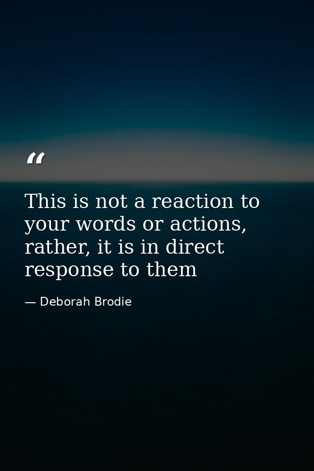 This is not a reaction to your words or actions, rather, it is in direct response to them — Deborah Brodie