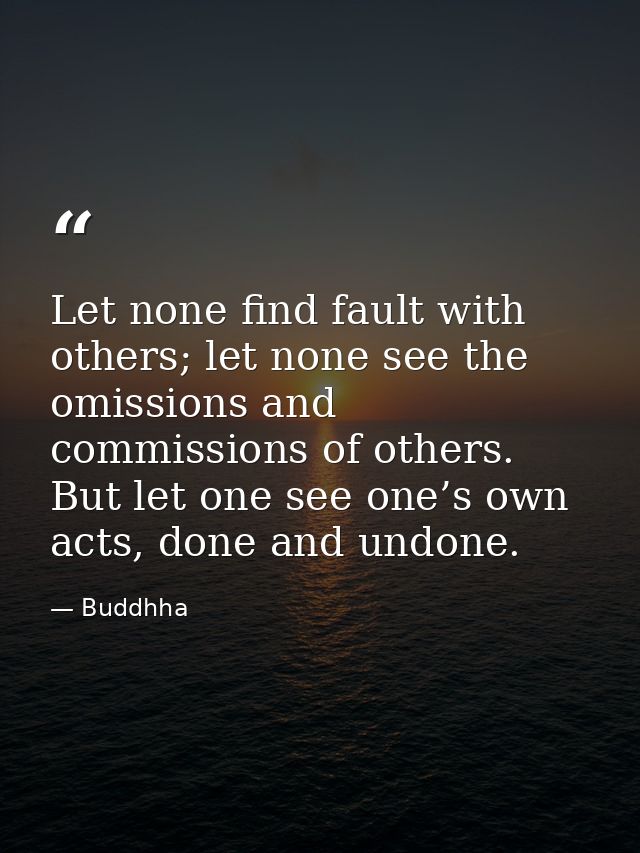 Let none find fault with others; let none see the omissions and commissions of others. But let one see one’s own acts, d — Buddhha