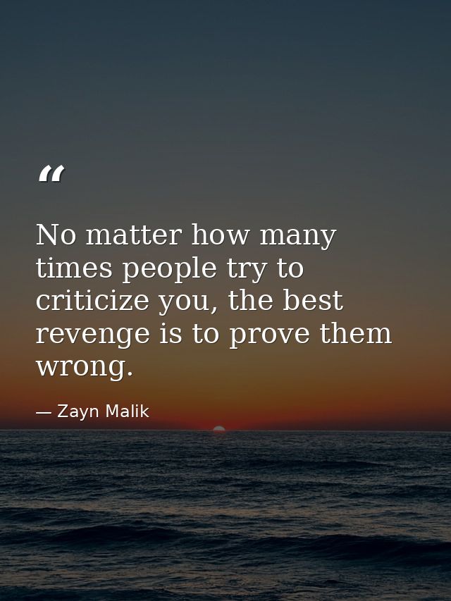 No matter how many times people try to criticize you, the best revenge is to prove them wrong. — Zayn Malik