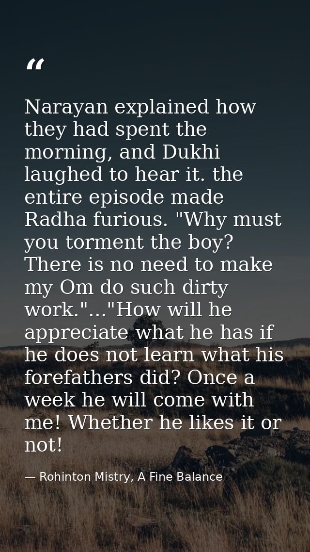 Narayan explained how they had spent the morning, and Dukhi laughed to hear it. the entire episode made Radha furious. " — Rohinton Mistry, A Fine Balance