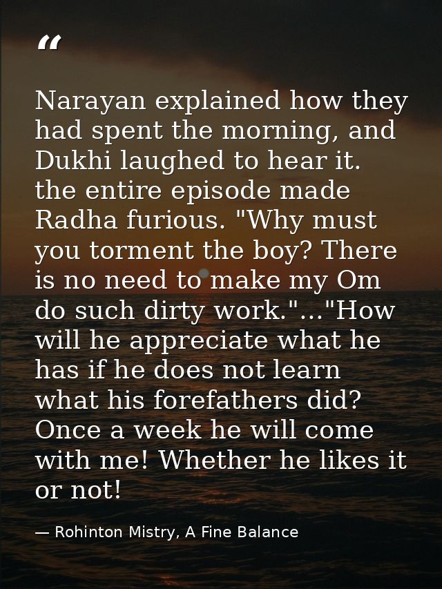Narayan explained how they had spent the morning, and Dukhi laughed to hear it. the entire episode made Radha furious. " — Rohinton Mistry, A Fine Balance