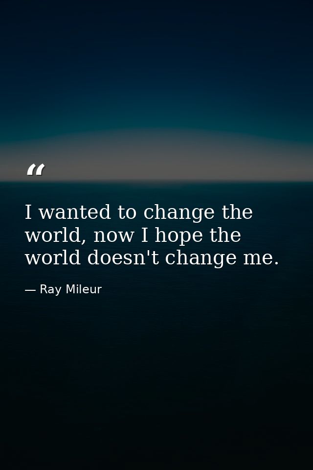 I wanted to change the world, now I hope the world doesn't change me. — Ray Mileur
