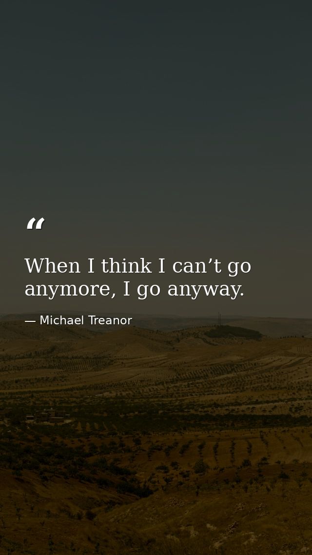 When I think I can’t go anymore, I go anyway. — Michael Treanor
