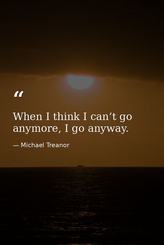 When I think I can’t go anymore, I go anyway. — Michael Treanor