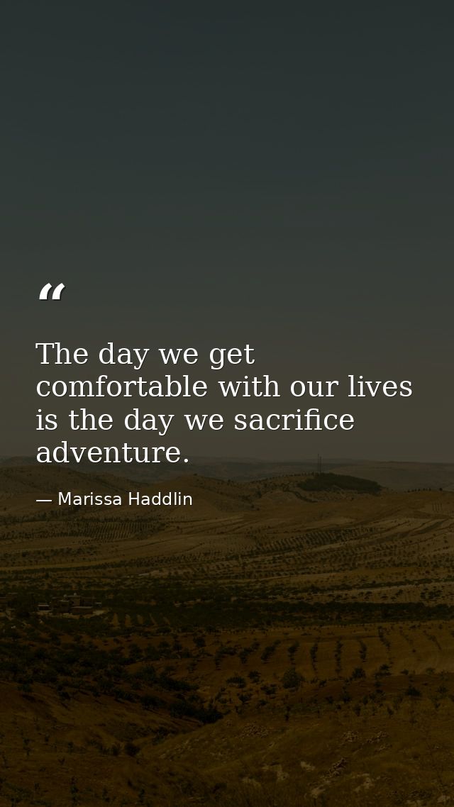 The day we get comfortable with our lives is the day we sacrifice adventure. — Marissa Haddlin