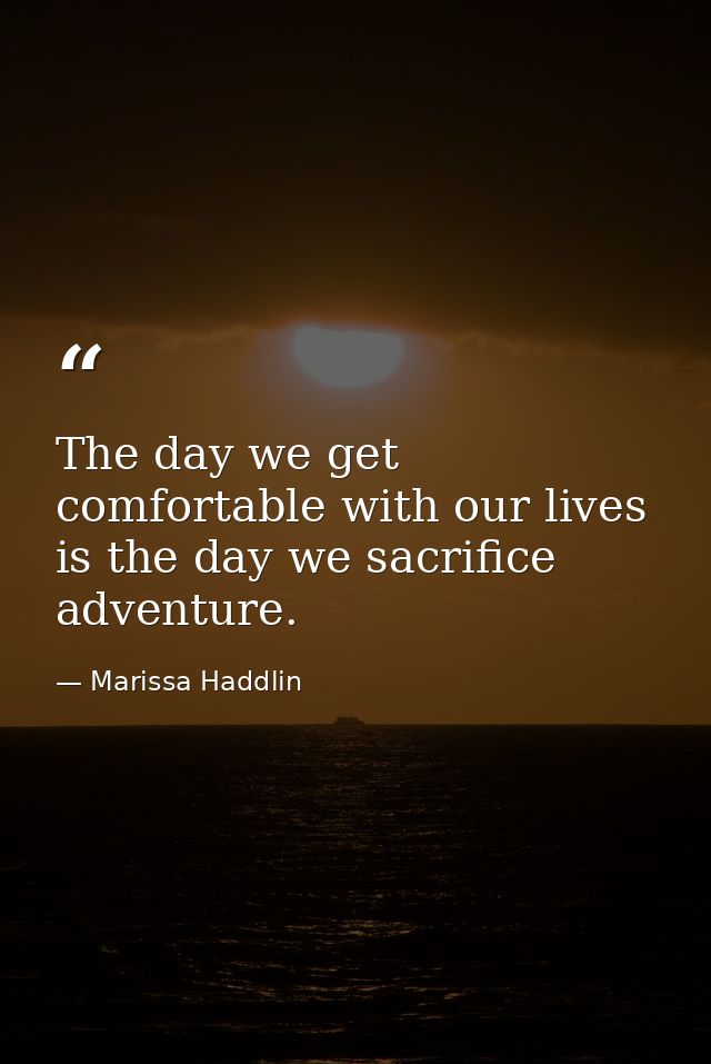 The day we get comfortable with our lives is the day we sacrifice adventure. — Marissa Haddlin