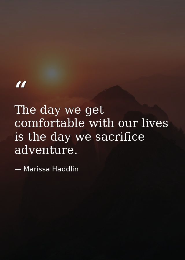 The day we get comfortable with our lives is the day we sacrifice adventure. — Marissa Haddlin