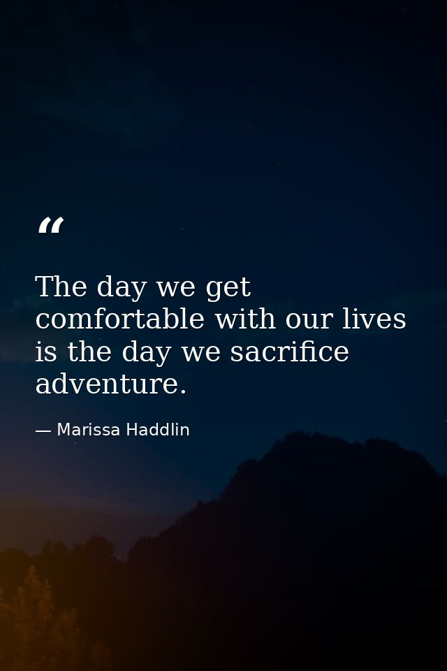 The day we get comfortable with our lives is the day we sacrifice adventure. — Marissa Haddlin