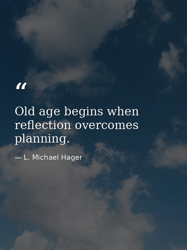 Old age begins when reflection overcomes planning. — L. Michael Hager