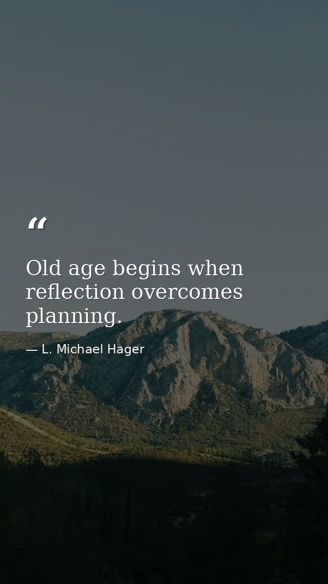 Old age begins when reflection overcomes planning. — L. Michael Hager