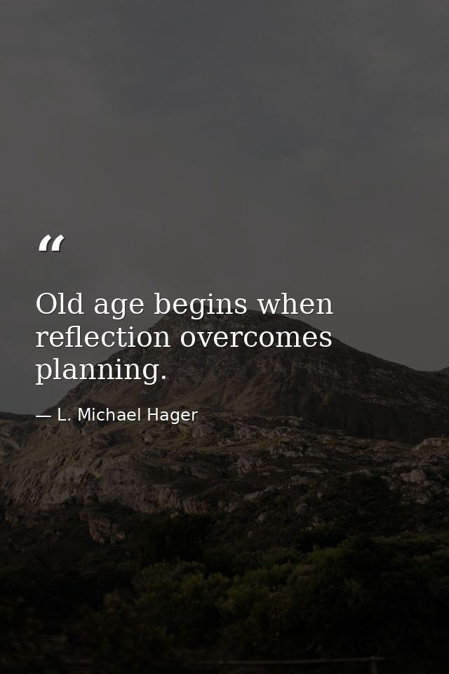 Old age begins when reflection overcomes planning. — L. Michael Hager