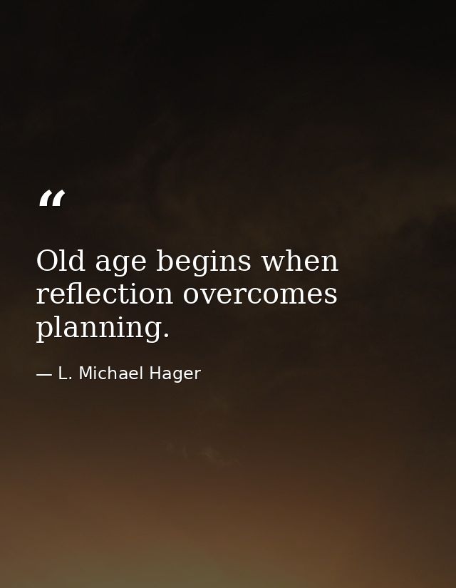 Old age begins when reflection overcomes planning. — L. Michael Hager