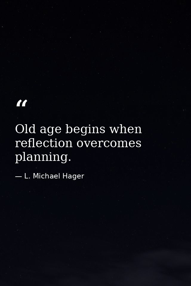 Old age begins when reflection overcomes planning. — L. Michael Hager