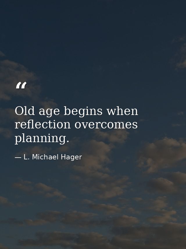 Old age begins when reflection overcomes planning. — L. Michael Hager